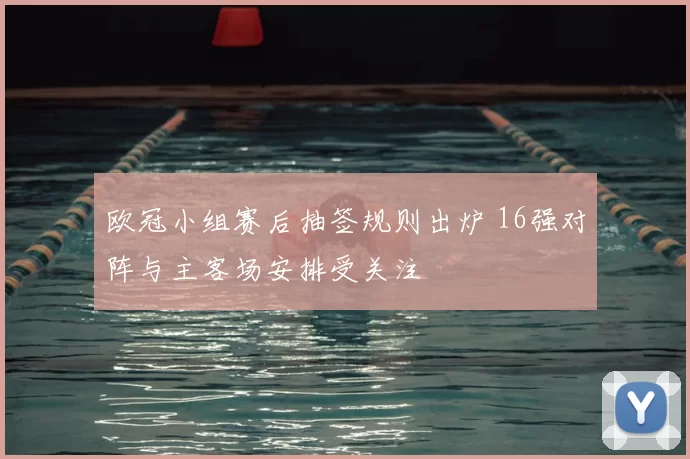 欧冠小组赛后抽签规则出炉 16强对阵与主客场安排受关注