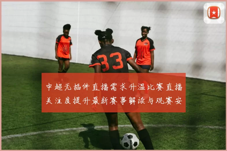 中超无插件直播需求升温比赛直播关注度提升最新赛事解读与观赛安排
